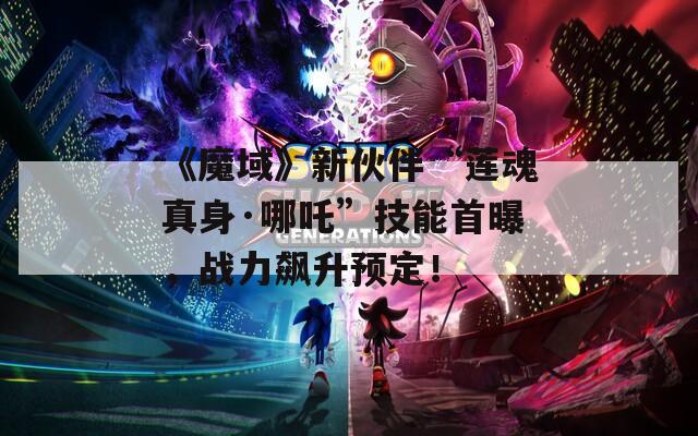 《魔域》新伙伴“莲魂真身·哪吒”技能首曝，战力飙升预定！