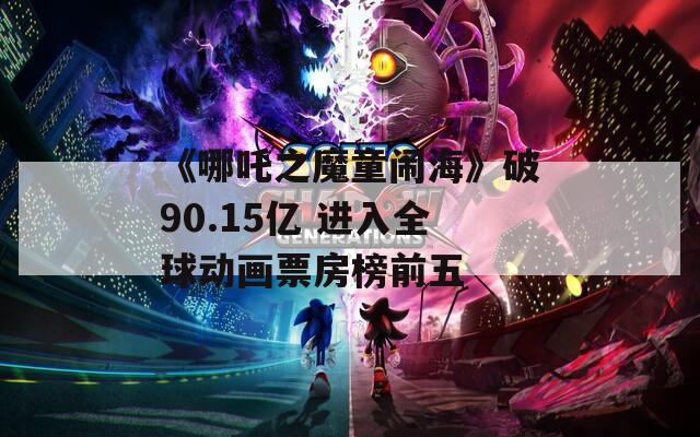 《哪吒之魔童闹海》破90.15亿 进入全球动画票房榜前五