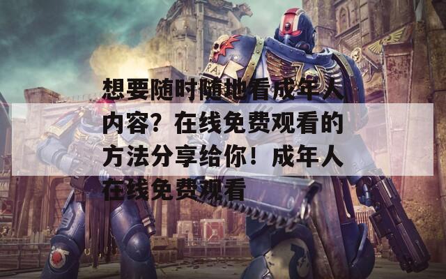 想要随时随地看成年人内容？在线免费观看的方法分享给你！成年人在线免费观看
