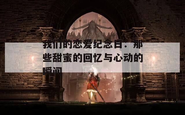 我们的恋爱纪念日：那些甜蜜的回忆与心动的瞬间