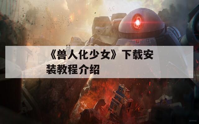 《兽人化少女》下载安装教程介绍