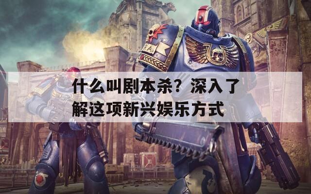 什么叫剧本杀？深入了解这项新兴娱乐方式