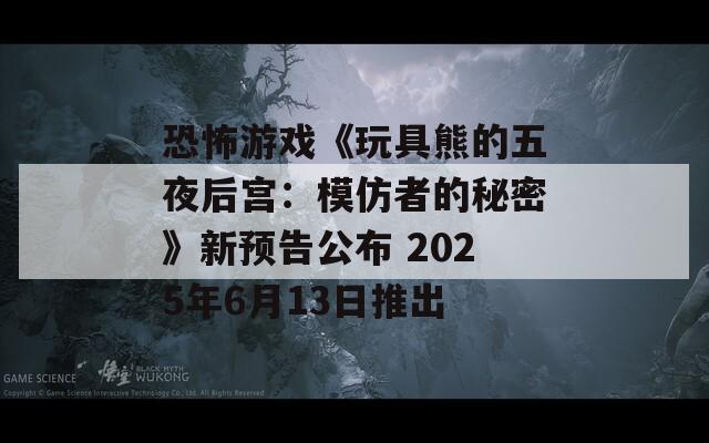 恐怖游戏《玩具熊的五夜后宫：模仿者的秘密》新预告公布 2025年6月13日推出