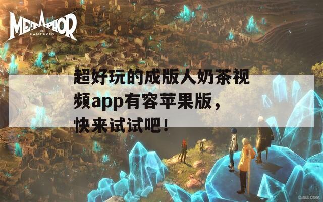 超好玩的成版人奶茶视频app有容苹果版，快来试试吧！