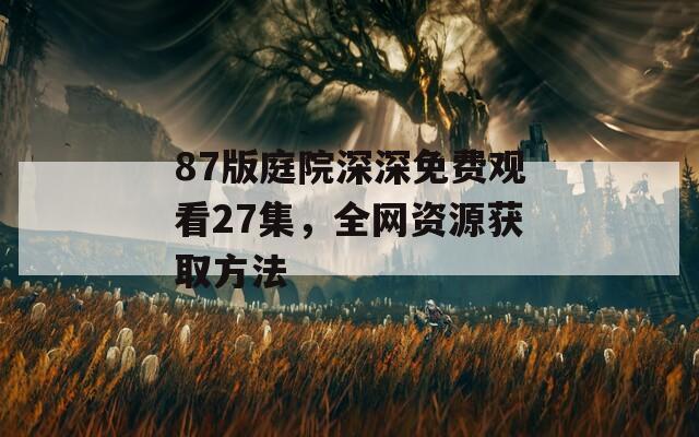 87版庭院深深免费观看27集，全网资源获取方法