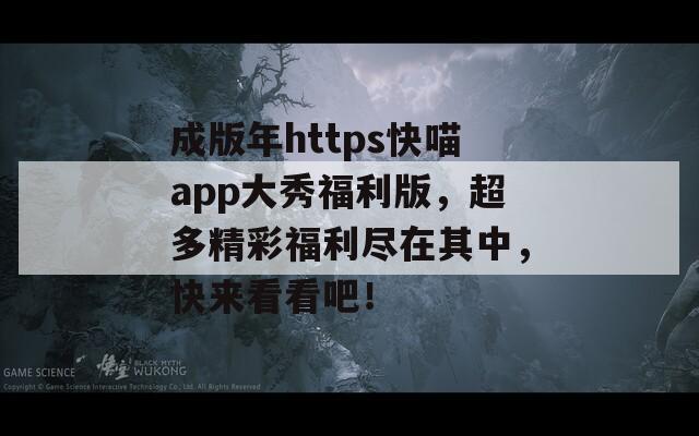 成版年https快喵app大秀福利版，超多精彩福利尽在其中，快来看看吧！