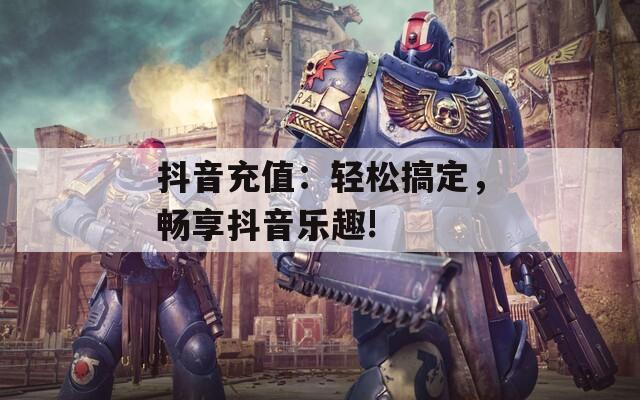 抖音充值：轻松搞定，畅享抖音乐趣!
