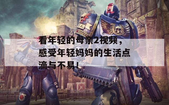 看年轻的母亲2视频，感受年轻妈妈的生活点滴与不易！