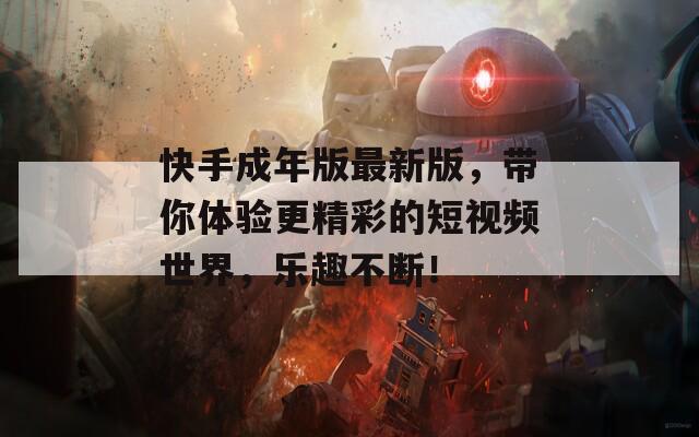 快手成年版最新版，带你体验更精彩的短视频世界，乐趣不断！