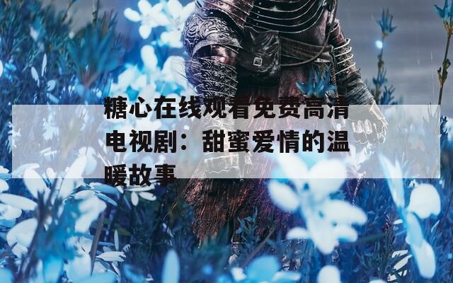 糖心在线观看免费高清电视剧：甜蜜爱情的温暖故事