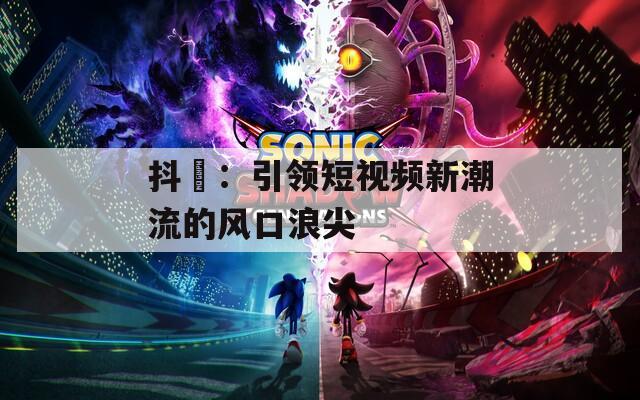 抖抈：引领短视频新潮流的风口浪尖