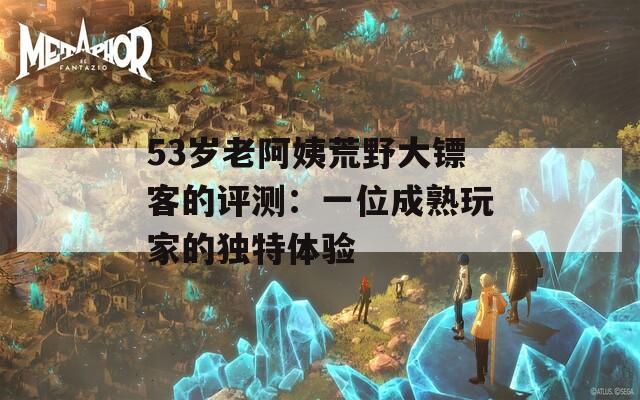 53岁老阿姨荒野大镖客的评测：一位成熟玩家的独特体验