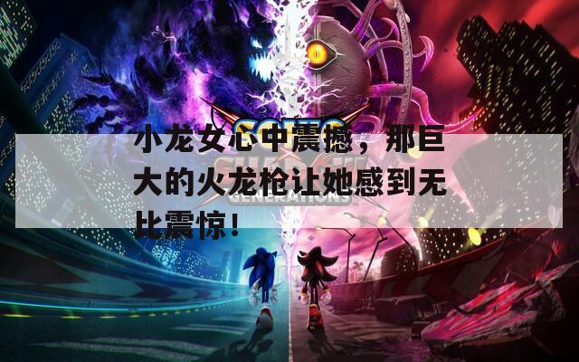 小龙女心中震撼，那巨大的火龙枪让她感到无比震惊！