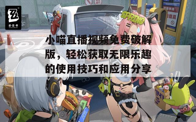 小喵直播视频免费破解版，轻松获取无限乐趣的使用技巧和应用分享！