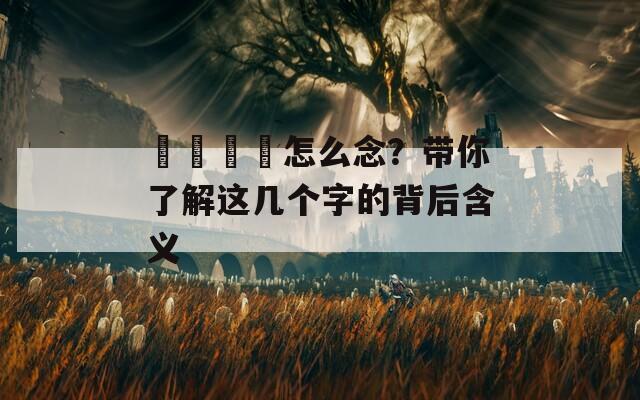 卍卐卐卍怎么念？带你了解这几个字的背后含义