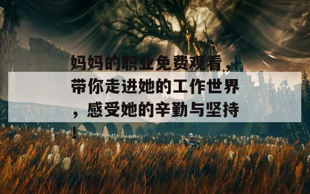 妈妈的职业免费观看，带你走进她的工作世界，感受她的辛勤与坚持！