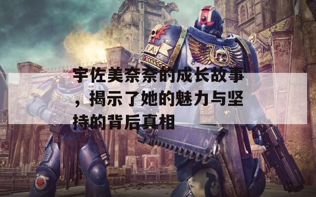 宇佐美奈奈的成长故事，揭示了她的魅力与坚持的背后真相