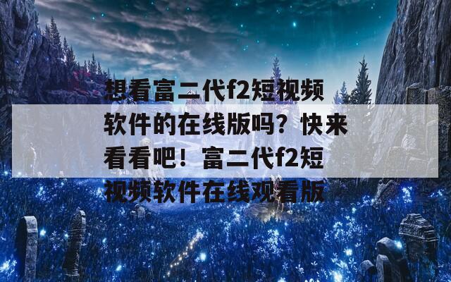 想看富二代f2短视频软件的在线版吗？快来看看吧！富二代f2短视频软件在线观看版
