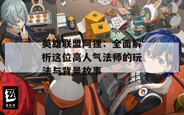 英雄联盟阿狸：全面解析这位高人气法师的玩法与背景故事