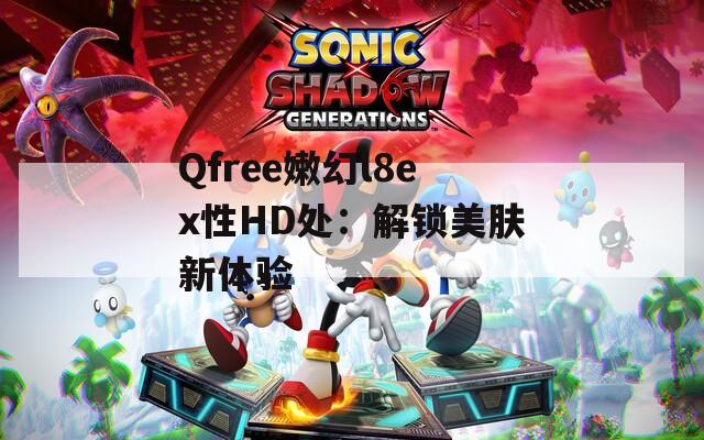 Qfree嫩幻l8ex性HD处：解锁美肤新体验