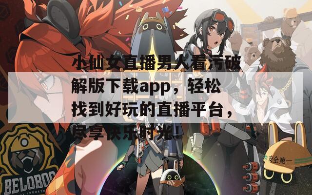 小仙女直播男人看污破解版下载app，轻松找到好玩的直播平台，尽享快乐时光！