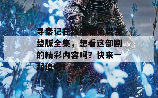 寻秦记在线观看免费完整版全集，想看这部剧的精彩内容吗？快来一起追吧！