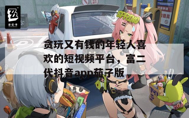 贪玩又有钱的年轻人喜欢的短视频平台，富二代抖音app茄子版
