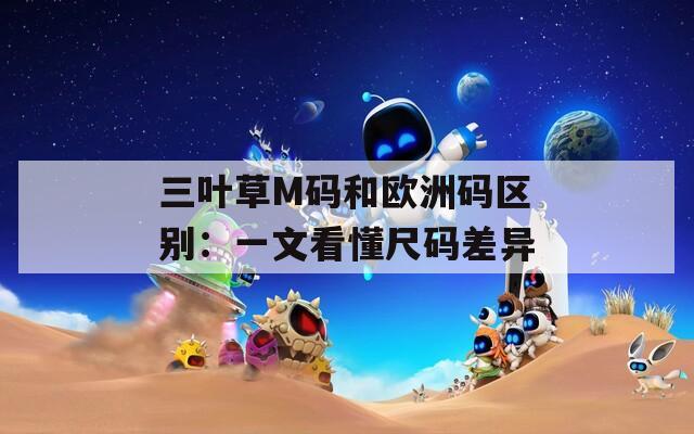三叶草M码和欧洲码区别：一文看懂尺码差异