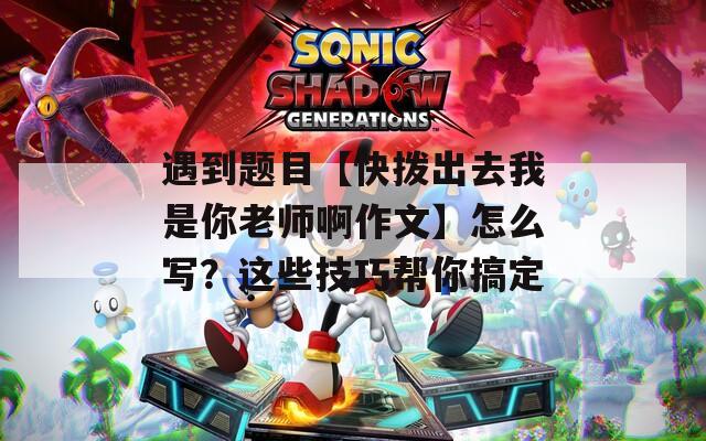 遇到题目【快拨出去我是你老师啊作文】怎么写？这些技巧帮你搞定