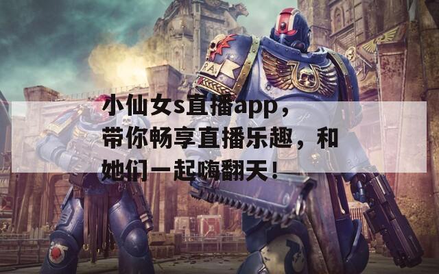 小仙女s直播app，带你畅享直播乐趣，和她们一起嗨翻天！