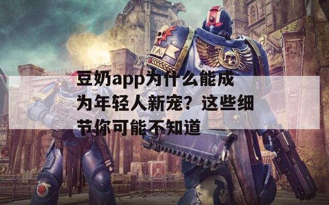 豆奶app为什么能成为年轻人新宠？这些细节你可能不知道