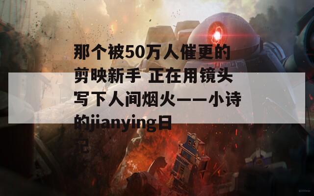那个被50万人催更的剪映新手 正在用镜头写下人间烟火——小诗的jianying日记