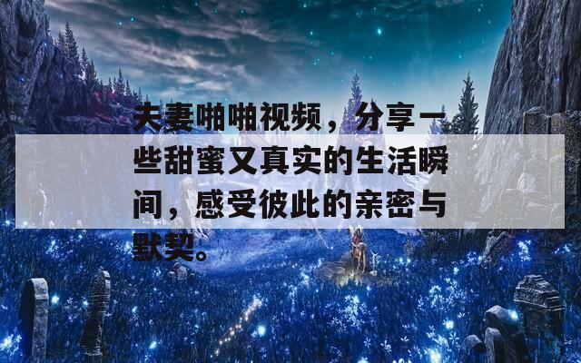 夫妻啪啪视频，分享一些甜蜜又真实的生活瞬间，感受彼此的亲密与默契。