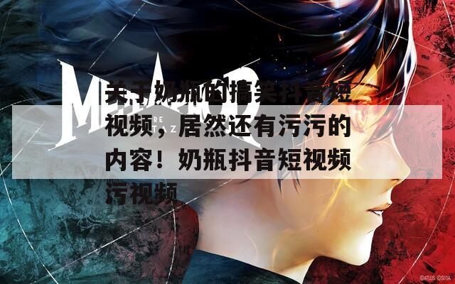 关于奶瓶的搞笑抖音短视频，居然还有污污的内容！奶瓶抖音短视频污视频
