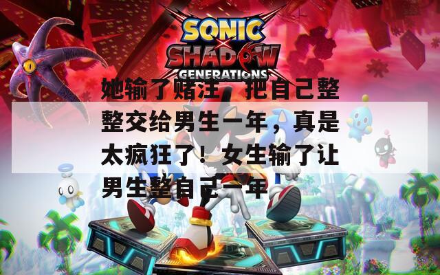 她输了赌注，把自己整整交给男生一年，真是太疯狂了！女生输了让男生整自己一年