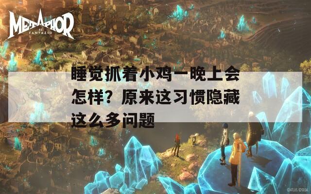睡觉抓着小鸡一晚上会怎样？原来这习惯隐藏这么多问题