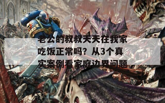 老公的叔叔天天在我家吃饭正常吗？从3个真实案例看家庭边界问题