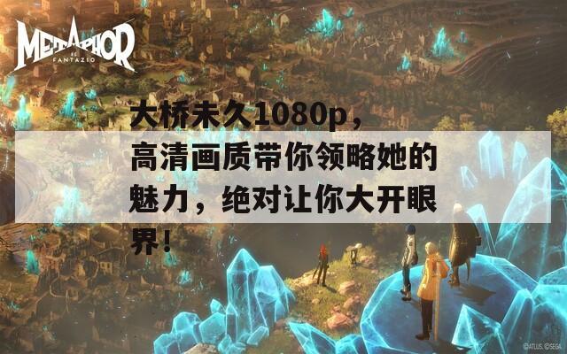 大桥未久1080p，高清画质带你领略她的魅力，绝对让你大开眼界！