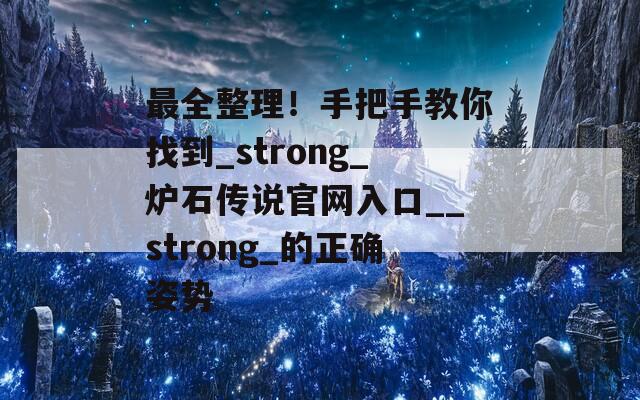 最全整理！手把手教你找到_strong_炉石传说官网入口__strong_的正确姿势