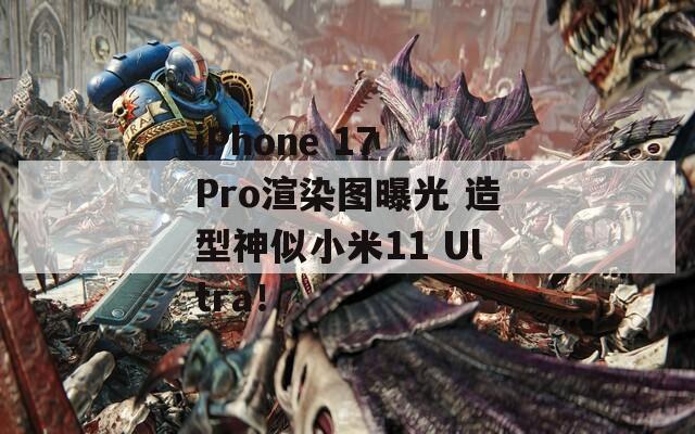 iPhone 17 Pro渲染图曝光 造型神似小米11 Ultra！