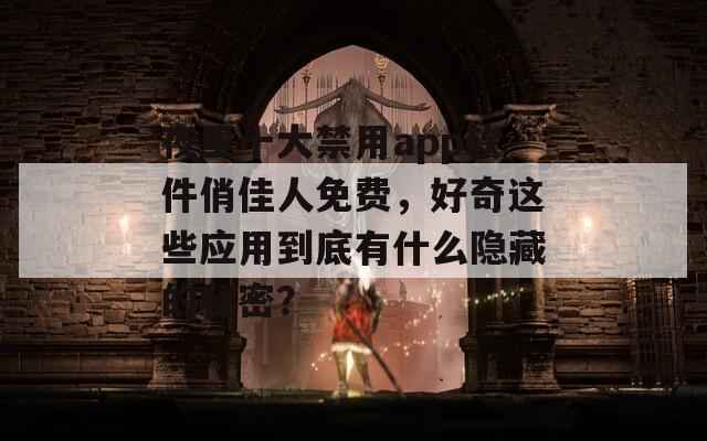 夜里十大禁用app软件俏佳人免费，好奇这些应用到底有什么隐藏的秘密？