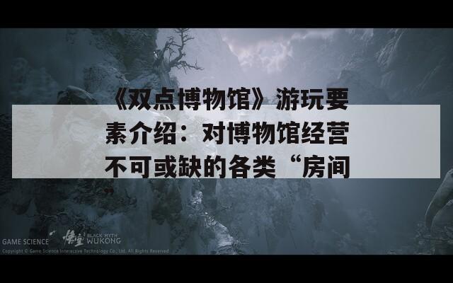 《双点博物馆》游玩要素介绍：对博物馆经营不可或缺的各类“房间”