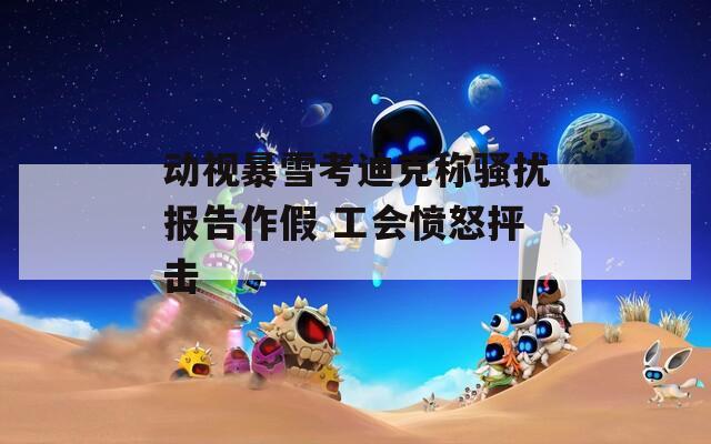 动视暴雪考迪克称骚扰报告作假 工会愤怒抨击