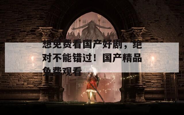 想免费看国产好剧，绝对不能错过！国产精品免费观看