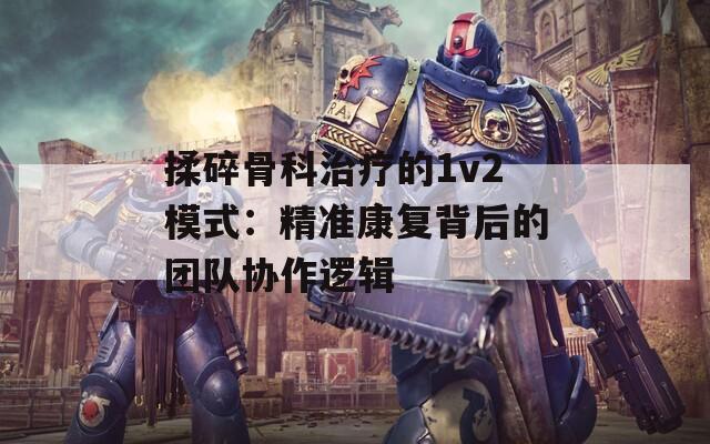 揉碎骨科治疗的1v2模式：精准康复背后的团队协作逻辑