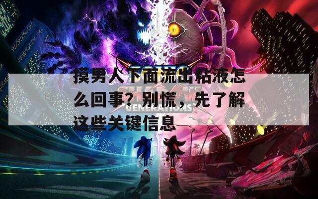 摸男人下面流出粘液怎么回事？别慌，先了解这些关键信息