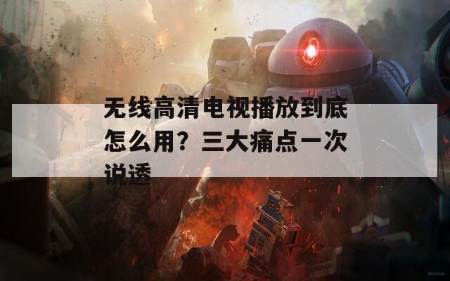 无线高清电视播放到底怎么用？三大痛点一次说透