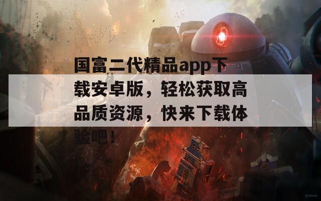 国富二代精品app下载安卓版，轻松获取高品质资源，快来下载体验吧！