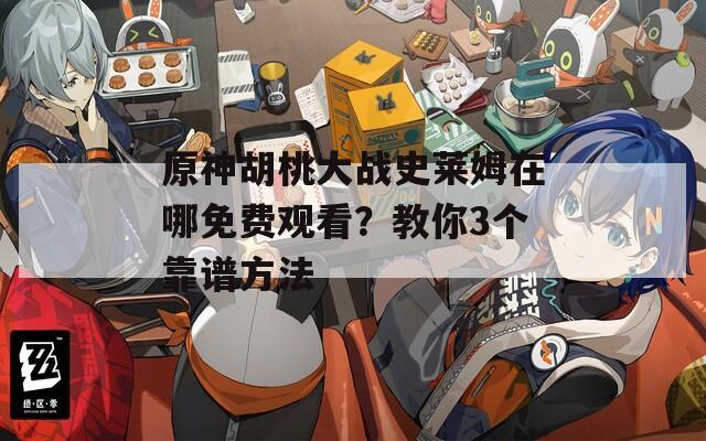 原神胡桃大战史莱姆在哪免费观看？教你3个靠谱方法
