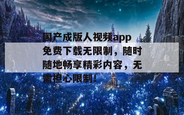 国产成版人视频app免费下载无限制，随时随地畅享精彩内容，无需担心限制！